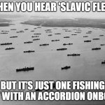 Slavic Merchant Fleet | WHEN YOU HEAR 'SLAVIC FLEET'; BUT IT’S JUST ONE FISHING BOAT WITH AN ACCORDION ONBOARD | image tagged in slavic merchant fleet,slavic fleet,slavic lives matter | made w/ Imgflip meme maker