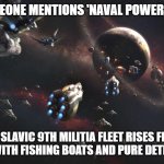 Slavic 9th Militia Fleet | WHEN SOMEONE MENTIONS 'NAVAL POWER' IN EUROPE; THE SLAVIC 9TH MILITIA FLEET RISES FROM NOWHERE WITH FISHING BOATS AND PURE DETERMINATION | image tagged in slavic 9th militia fleet,slavic fleet,slavic lives matter | made w/ Imgflip meme maker