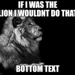 the lion.. | IF I WAS THE LION I WOULDNT DO THAT; BOTTOM TEXT | image tagged in the lion | made w/ Imgflip meme maker