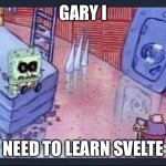 gary I need to learn svelte | GARY I; NEED TO LEARN SVELTE | image tagged in gary i need,svelte,website | made w/ Imgflip meme maker