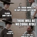 Rick and Carl | SO, THERE WON'T BE ANY CORAL LEFT ALIVE; PLEASE DON'T SAY IT... THERE WILL BE NO CORAL ATOLL; I ASKED YOU NOT TO... GET IT, CARL?  NO CORAL AT ALL... ATOLL... | image tagged in memes,rick and carl,hot oceans,no coral,no carl | made w/ Imgflip meme maker