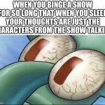 Comment if this is true | WHEN YOU BINGE A SHOW FOR SO LONG THAT WHEN YOU SLEEP YOUR THOUGHTS ARE JUST THE CHARACTERS FROM THE SHOW TALKING | image tagged in squidward awake,squidward,lol so funny,spongebob,tv show | made w/ Imgflip meme maker
