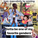 Shout out to guy characters who are ending toxic masculinity by existing | guys who are ending toxic masculinity by existing | image tagged in gotta be one of my favorite genders | made w/ Imgflip meme maker