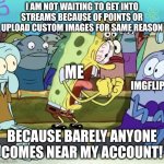 relatable? | I AM NOT WAITING TO GET INTO STREAMS BECAUSE OF POINTS OR UPLOAD CUSTOM IMAGES FOR SAME REASON; ME; IMGFLIP; BECAUSE BARELY ANYONE COMES NEAR MY ACCOUNT! | image tagged in spongebob yelling | made w/ Imgflip meme maker