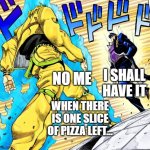 Jojo's Walk | I SHALL HAVE IT; NO ME; WHEN THERE IS ONE SLICE OF PIZZA LEFT... | image tagged in jojo's walk | made w/ Imgflip meme maker