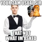 3am usual in ohio be like: | YOUR 3AM USUAL SIR; THAT NOT WHAT IM ASKED | image tagged in your 3am usual sir | made w/ Imgflip meme maker
