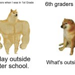 Go outside guys | 6th graders when I was in 1st Grade; 6th graders now; I play outside after school. What's outside? | image tagged in memes,buff doge vs cheems | made w/ Imgflip meme maker