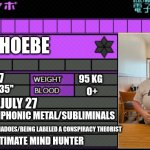 This is me! I am Phoebe! (AKA SHSLUltimatememelord!) | PHOEBE; 5''7; 95 KG; 35''; O+; JULY 27; SYMPHONIC METAL/SUBLIMINALS; TORNADOES/BEING LABELED A CONSPIRACY THEORIST; ULTIMATE MIND HUNTER | image tagged in danganronpa oc report card | made w/ Imgflip meme maker