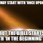 FICTION MAY START WITH 'ONCE UPON A TIME', BUT THE BIBLE STARTS WITH 'IN THE BEGINNING' | FICTION MAY START WITH 'ONCE UPON A TIME', BUT THE BIBLE STARTS WITH 'IN THE BEGINNING' 👀 | image tagged in bible,holy bible,mythology,god religion universe,fanfiction,fiction | made w/ Imgflip meme maker