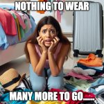 women stressed by the fact that she didn't packed her clothes to | NOTHING TO WEAR; MANY MORE TO GO...... | image tagged in women stressed by the fact that she didn't packed her clothes to | made w/ Imgflip meme maker
