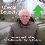 I am Again, Asking | Upvote Beggers; For An Upvote So I Can Be Featured | image tagged in memes,bernie i am once again asking for your support | made w/ Imgflip meme maker