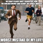 Wendy and Scoop LOL | OH CRAP! PLEASE! DON'T SEARCH UP "BOB THE BUILDER WENDY AND SCOOP" ON GOOGLE IMAGES! WORST MISTAKE OF MY LIFE! | image tagged in mr bean running | made w/ Imgflip meme maker