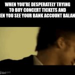 ... | WHEN YOU'RE DESPERATELY TRYING TO BUY CONCERT TICKETS AND THEN YOU SEE YOUR BANK ACCOUNT BALANCE | image tagged in gifs,oh god,seven,concert tickets,bank balance,se7en | made w/ Imgflip video-to-gif maker