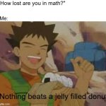 I am so confused | "How lost are you in math?"; Me:; Nothing beats a jelly filled donut | image tagged in jelly filled donuts | made w/ Imgflip meme maker