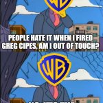The Current state of WB | PEOPLE HATE IT WHEN I FIRED GREG CIPES, AM I OUT OF TOUCH? NO, IT'S THE FANS WHO ARE WRONG. | image tagged in skinner out of touch,warner bros,greg cipes,teen titans,dc comics | made w/ Imgflip meme maker