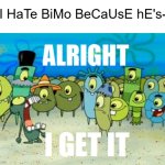 The Bimo hatebase (rant in the comments) | "I HaTe BiMo BeCaUsE hE's-" | image tagged in alright i get it,plankton,spongebob squarepants,deviantart,cringe,rant | made w/ Imgflip meme maker