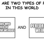 There really is no in-between | PERFORMATIVE WEIRDOS; AMERICANS WHO ARE TIRED OF PERFORMATIVE WEIRDOS | image tagged in there are two types of people in this world,americans | made w/ Imgflip meme maker