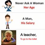 Never ask a woman her age | A teacher, To go to the toilet | image tagged in never ask a woman her age | made w/ Imgflip meme maker