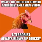 Anti Joke Chicken Meme | WHAT'S THE DIFFERENCE BETWEEN A TERRORIST AND A VIRAL VIDEO? A TERRORIST ALWAYS BLOWS UP QUICKLY | image tagged in memes,anti joke chicken | made w/ Imgflip meme maker