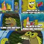 Chocolate Spongebob | HELLO COMRADE; WOULD YOU LIKE TO SUPPORT SLAVIC LIVES MATTER? DA, WITH EXTRA VODKA AND TRACKSUIT; SLAVIC LIVES MATTER?! SLAVIC LIVES MATTERRRR!!!! | image tagged in memes,chocolate spongebob,slavic lives matter,comrade | made w/ Imgflip meme maker