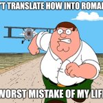 DON'T TRANSLATE IT OR ELSE! | DON'T TRANSLATE HOW INTO ROMANIAN; WORST MISTAKE OF MY LIFE | image tagged in peter griffin running away,worst mistake of my life | made w/ Imgflip meme maker