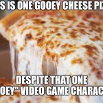 Gooey and gooey pizza | THIS IS ONE GOOEY CHEESE PIZZA; DESPITE THAT ONE "GOOEY" VIDEO GAME CHARACTER | image tagged in gooey cheesey pizza,memes,funny,kirby | made w/ Imgflip meme maker