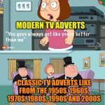 Modern TV adverts are always rubbish | MODERN TV ADVERTS; CLASSIC TV ADVERTS LIKE FROM THE 1950S, 1960S, 1970S, 1980S, 1990S AND 2000S | image tagged in you guys always act like you're better than me,tv ads,modern ads suck,classic vs modern | made w/ Imgflip meme maker