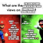 gen alpha kids are beyond dumbasses | THE SCHLEP FANS AND GEN ALPHA KIDS; LAWBYMIKE SUING ROBLOX; GEN ALPHA KIDS; SCHLEP FANS; ITS SO RIGHT TO SUE A PLATFORM WHOS SAFTEY IS TRASH IM SURE LAWBY MIKE DID THE RIGHT THING; PAYELEEY IS RIGHT LAWBY MIK DONT DELETE MAH FAVORITE GAEEM😭😭 | image tagged in mario bros views,roblox | made w/ Imgflip meme maker