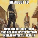 western duel | ME ABOUT TO; TO SHOOT THE CREATOR OF THIS BECAUSE ITS TOP BOTTOM INSTEAD OF TEXT #1 TEXT #2 | image tagged in western duel | made w/ Imgflip meme maker