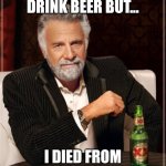 The Most Interesting Man In The World | I DON'T ALWAYS DRINK BEER BUT... I DIED FROM ALCOHOLISM | image tagged in memes,the most interesting man in the world | made w/ Imgflip meme maker