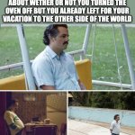 Sad Pablo Escobar | WHEN YOU'RE HAVING PARANOIA ABOUT WETHER OR NOT YOU TURNED THE OVEN OFF BUT YOU ALREADY LEFT FOR YOUR VACATION TO THE OTHER SIDE OF THE WORLD | image tagged in memes,sad pablo escobar | made w/ Imgflip meme maker