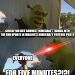 tbh it's getting annoying | COULD YOU NOT CONNECT MINECRAFT THINGS INTO THE END UPDATE IN MOJANG'S MINECRAFT YOUTUBE POSTS; EVERYONE; FOR FIVE MINUTES?!?! | image tagged in shrek for five minutes | made w/ Imgflip meme maker