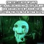 don't do drugs kids | CONTEXT: I LACED MY VAPE  WITH  HALLUCINOGENIC  STUFF SO WHEN BRO SNEAKS INTO MY ROOM FOR A HIT I TURN THE TV ON SO HE CAN SEE THIS | image tagged in jigsaw | made w/ Imgflip meme maker