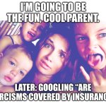 Help! | I’M GOING TO BE THE FUN, COOL PARENT. LATER: GOOGLING “ARE EXORCISMS COVERED BY INSURANCE?” | image tagged in help | made w/ Imgflip meme maker