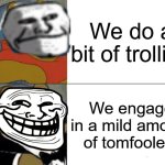 Tuxedo Winnie The Pooh | We do a bit of trolling; We engage in a mild amount of tomfoolery | image tagged in memes,tuxedo winnie the pooh,trollface | made w/ Imgflip meme maker