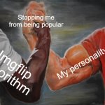 where popularity | Stopping me from being popular; My personality; Imgflip algorithm | image tagged in memes,epic handshake,popular,imgflip,funny,dank memes | made w/ Imgflip meme maker