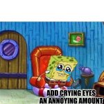 oh ok | ADD CRYING EYES AN ANNOYING AMOUNT OF TIMES TODAY. | image tagged in memes,spongebob ight imma head out | made w/ Imgflip meme maker