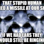 Protect Alien life | THAT STUPID HUMAN FIRED A MISSILE AT OUR SHIP; IF WE HAD EARS THEY WOULD STILL BE RINGING | image tagged in grey aliens,protect alien life,stupid humans,ears ringing,ban missiles,flying is a right | made w/ Imgflip meme maker