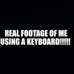 real footage | REAL FOOTAGE OF ME USING A KEYBOARD!!!!! | image tagged in black background | made w/ Imgflip meme maker