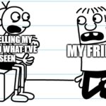 YOU DONT UNDERSTAND WHAT I'VE SEEN | MY FRIEND; ME TELLING MY
FRIEND WHAT I'VE
SEEN | image tagged in greg explains to rowley | made w/ Imgflip meme maker