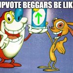 No One Likes Upvote Beggars | UPVOTE BEGGARS BE LIKE | image tagged in ren and stimpy up vote | made w/ Imgflip meme maker