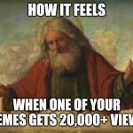 After nearly 1,000 memes, only 2 of mine have ever reached that godly milestone | HOW IT FEELS; WHEN ONE OF YOUR MEMES GETS 20,000+ VIEWS | image tagged in god,imgflip,oh wow are you actually reading these tags,lol so funny,memes | made w/ Imgflip meme maker