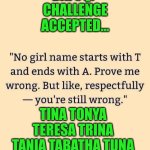 Funny | DAFUQ? CHALLENGE ACCEPTED... TINA TONYA TERESA TRINA TANIA TABATHA TUNA TATIANA TAMARA TEQUILA TARA TASHA | image tagged in funny,names,challenge accepted,success,prove me wrong,dafuq | made w/ Imgflip meme maker