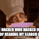 . | THE HACKER WHO HACKED INTO MY LAPTOP READING MY SEARCH HISTORY: | image tagged in gifs,search history,hacker | made w/ Imgflip video-to-gif maker