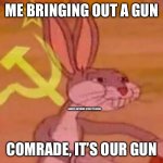 bugs bunny comunista | ME BRINGING OUT A GUN; SOVIET ANTHEMS START PLAYING; COMRADE, IT’S OUR GUN | image tagged in bugs bunny comunista | made w/ Imgflip meme maker