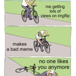 Imgflip | me getting lots of views on imgflip; makes a bad meme; no one likes you anymore | image tagged in memes,bike fall,relatable,bike,imgflip,stop reading the tags | made w/ Imgflip meme maker