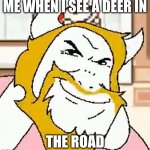 DRIVING IN MY CAR RIGHT AFTER A BEER!!!! | ME WHEN I SEE A DEER IN; THE ROAD | image tagged in asgore smug | made w/ Imgflip meme maker