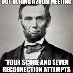 WHEN THE WIFI GOES OUT DURING A ZOOM MEETING; "FOUR SCORE AND SEVEN RECONNECTION ATTEMPTS AGO..." - ABRAHAM LINCOLN | WHEN THE WIFI GOES OUT DURING A ZOOM MEETING; "FOUR SCORE AND SEVEN RECONNECTION ATTEMPTS AGO..." - ABRAHAM LINCOLN | image tagged in abraham lincoln,zoom,civil war,american civil war,wifi drops,wifi | made w/ Imgflip meme maker