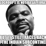 HAPLOGROUP E IS NOT BASAL EURASIAN; BUT IT STILL TRACES BACK TO THE INDIAN SUBCONTINENT | HAPLOGROUP E IS NOT BASAL EURASIAN; BUT IT STILL TRACES BACK TO THE INDIAN SUBCONTINENT | image tagged in j prince kim jung un,india,genetics,dna,africa,human race | made w/ Imgflip meme maker