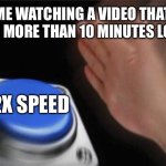 Literally me | ME WATCHING A VIDEO THAT HAS MORE THAN 10 MINUTES LONG; 2X SPEED | image tagged in memes,blank nut button | made w/ Imgflip meme maker